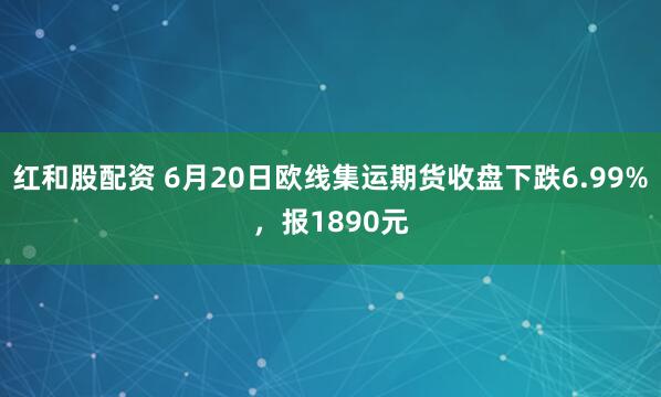 红和股配资 6月20日欧线集运期货收盘下跌6.99%，报1890元