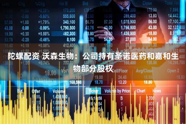陀螺配资 沃森生物：公司持有圣诺医药和嘉和生物部分股权