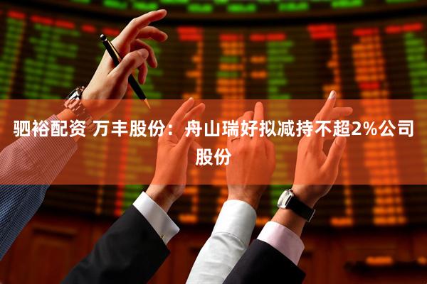 驷裕配资 万丰股份：舟山瑞好拟减持不超2%公司股份
