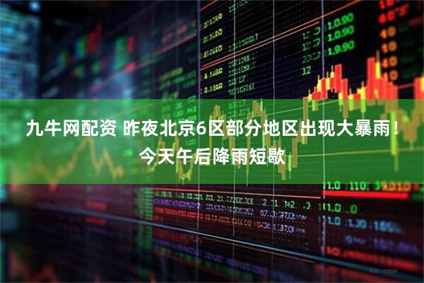九牛网配资 昨夜北京6区部分地区出现大暴雨！今天午后降雨短歇
