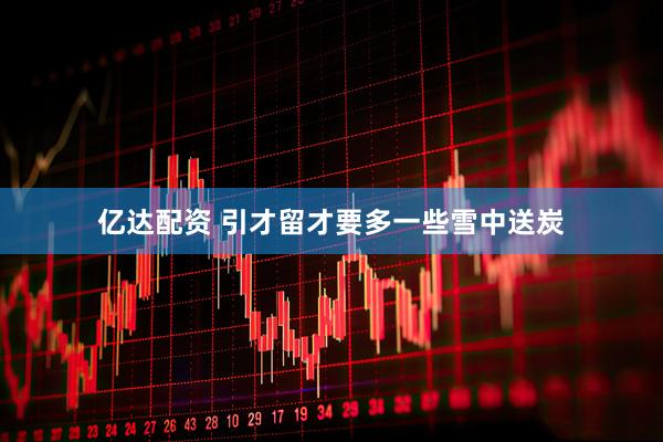 亿达配资 引才留才要多一些雪中送炭
