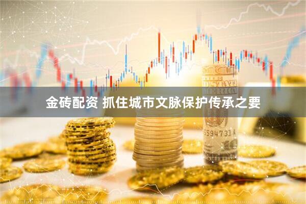 金砖配资 抓住城市文脉保护传承之要