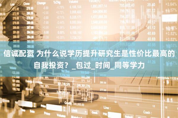 信诚配资 为什么说学历提升研究生是性价比最高的自我投资？_包过_时间_同等学力