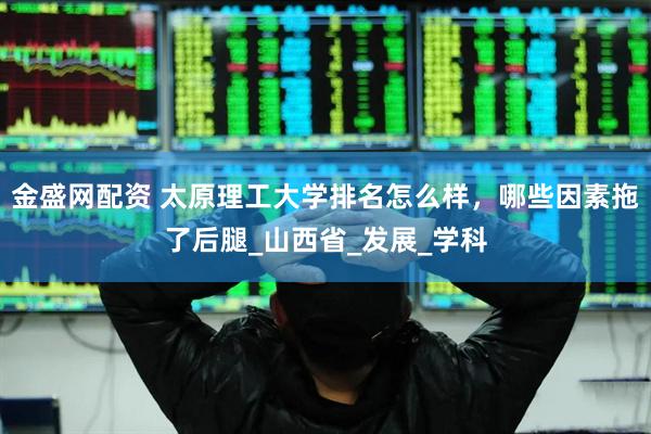 金盛网配资 太原理工大学排名怎么样，哪些因素拖了后腿_山西省_发展_学科