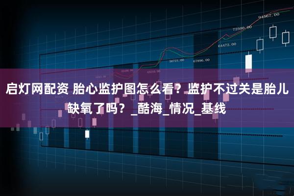 启灯网配资 胎心监护图怎么看？监护不过关是胎儿缺氧了吗？_酷海_情况_基线