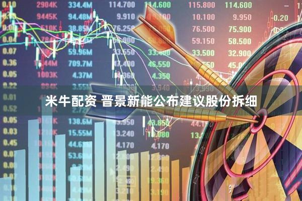 米牛配资 晋景新能公布建议股份拆细