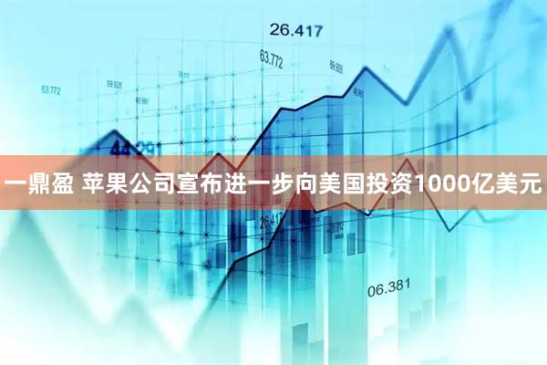 一鼎盈 苹果公司宣布进一步向美国投资1000亿美元