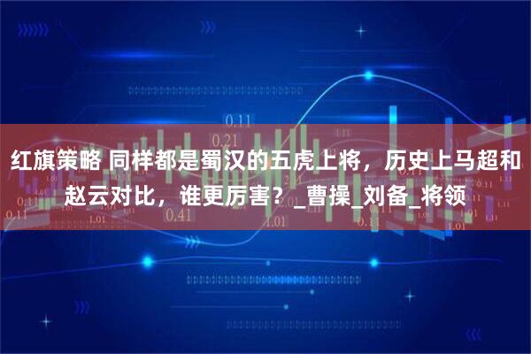 红旗策略 同样都是蜀汉的五虎上将，历史上马超和赵云对比，谁更厉害？_曹操_刘备_将领
