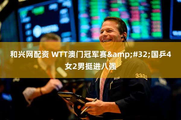 和兴网配资 WTT澳门冠军赛&#32;国乒4女2男挺进八强