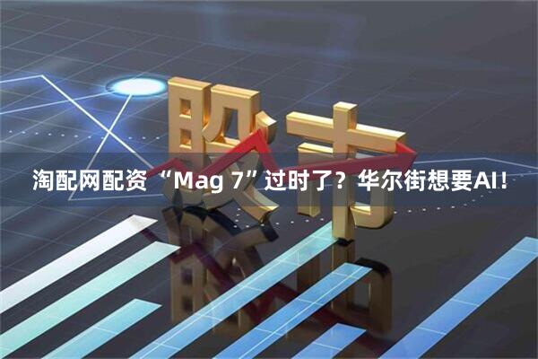 淘配网配资 “Mag 7”过时了？华尔街想要AI！