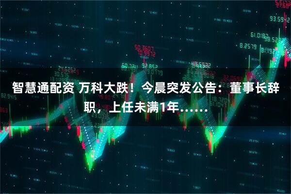 智慧通配资 万科大跌！今晨突发公告：董事长辞职，上任未满1年……
