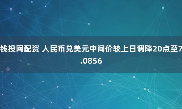 钱投网配资 人民币兑美元中间价较上日调降20点至7.0856