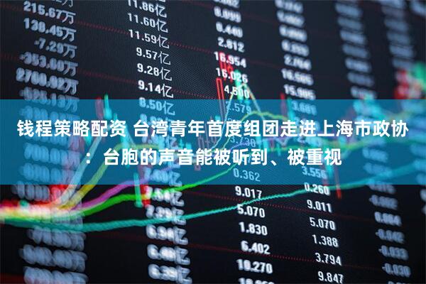 钱程策略配资 台湾青年首度组团走进上海市政协：台胞的声音能被听到、被重视
