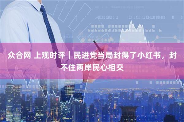 众合网 上观时评｜民进党当局封得了小红书，封不住两岸民心相交