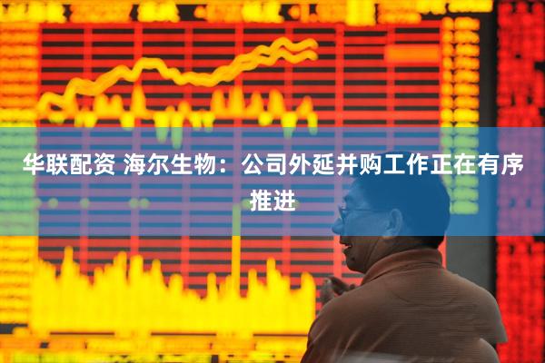 华联配资 海尔生物：公司外延并购工作正在有序推进
