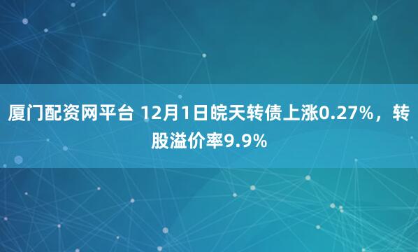 厦门配资网平台 12月1日皖天转债上涨0.27%，转股溢价率9.9%