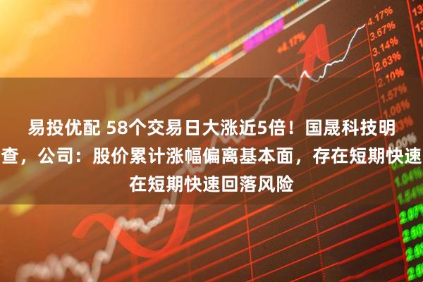 易投优配 58个交易日大涨近5倍！国晟科技明起停牌核查，公司：股价累计涨幅偏离基本面，存在短期快速回落风险