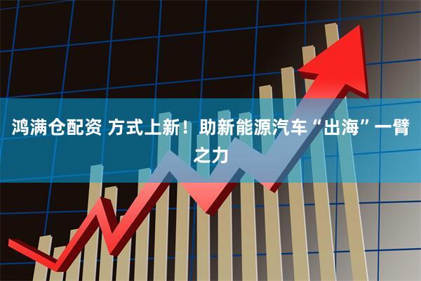 鸿满仓配资 方式上新！助新能源汽车“出海”一臂之力