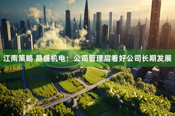 江南策略 晶盛机电：公司管理层看好公司长期发展