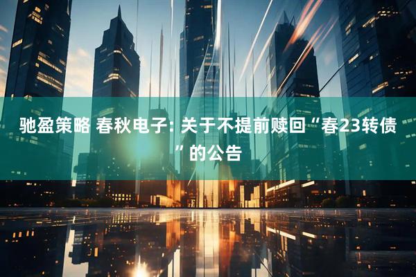 驰盈策略 春秋电子: 关于不提前赎回“春23转债”的公告