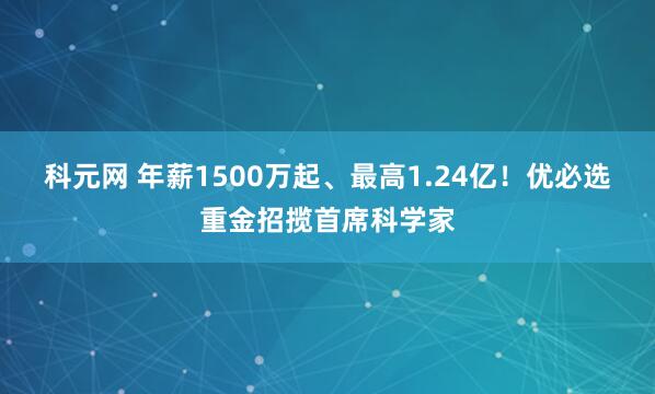 科元网 年薪1500万起、最高1.24亿！优必选重金招揽首席科学家