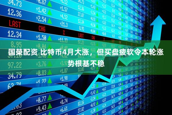 国榮配资 比特币4月大涨，但买盘疲软令本轮涨势根基不稳