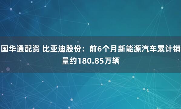 国华通配资 比亚迪股份：前6个月新能源汽车累计销量约180.85万辆