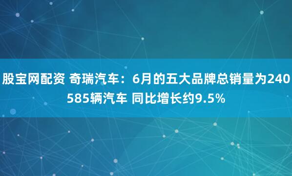 股宝网配资 奇瑞汽车：6月的五大品牌总销量为240585辆汽车 同比增长约9.5%
