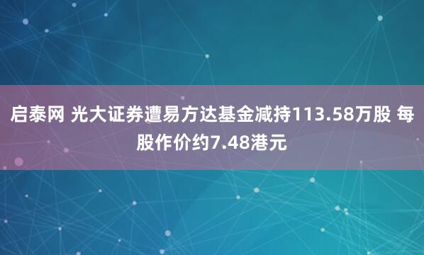 启泰网 光大证券遭易方达基金减持113.58万股 每股作价约7.48港元